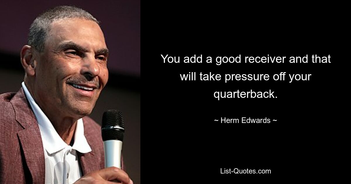 You add a good receiver and that will take pressure off your quarterback. — © Herm Edwards