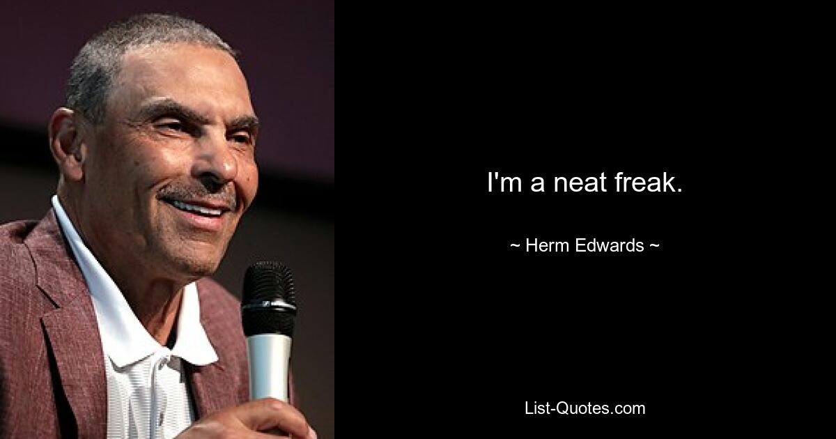 I'm a neat freak. — © Herm Edwards