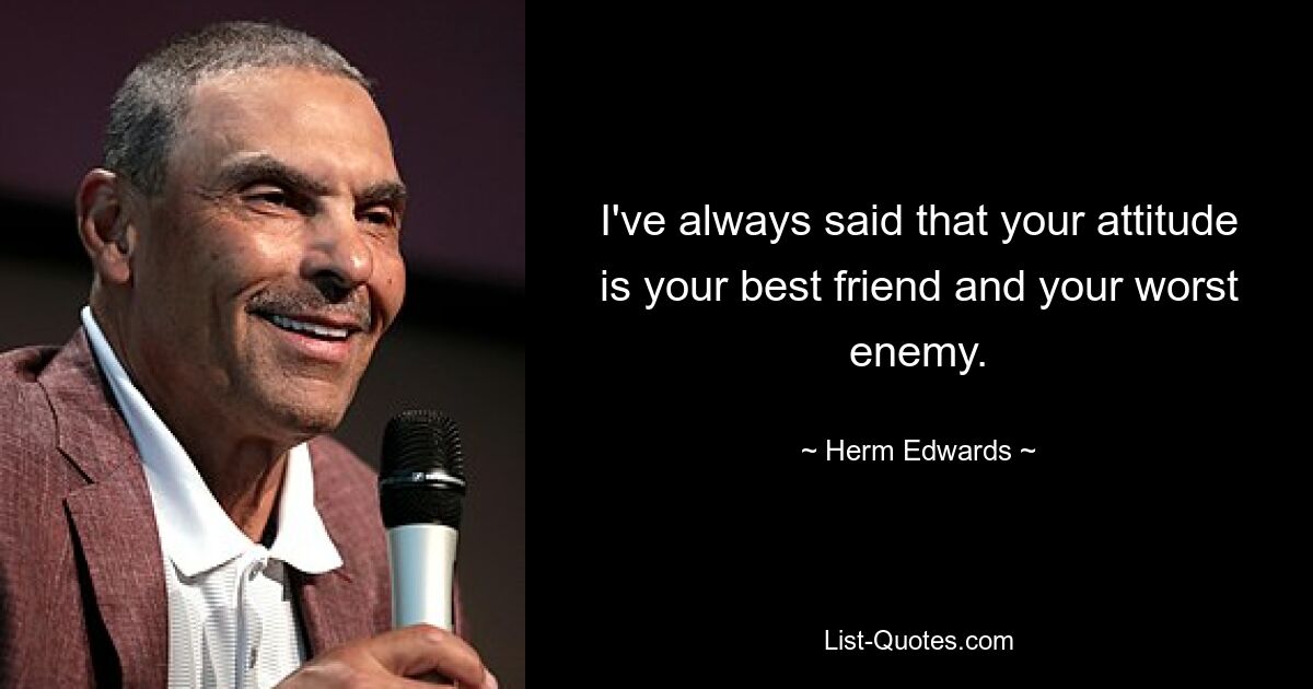 I've always said that your attitude is your best friend and your worst enemy. — © Herm Edwards