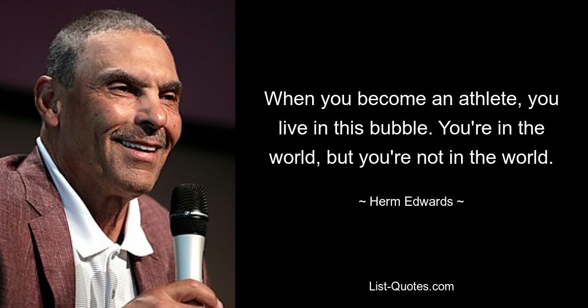 When you become an athlete, you live in this bubble. You're in the world, but you're not in the world. — © Herm Edwards