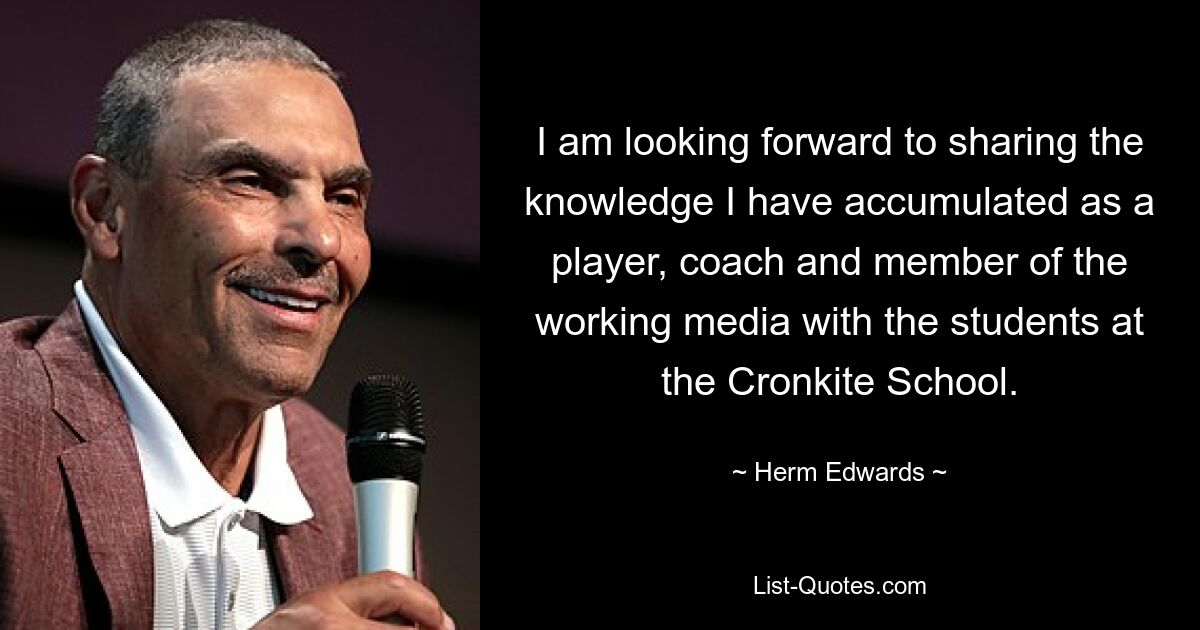 I am looking forward to sharing the knowledge I have accumulated as a player, coach and member of the working media with the students at the Cronkite School. — © Herm Edwards