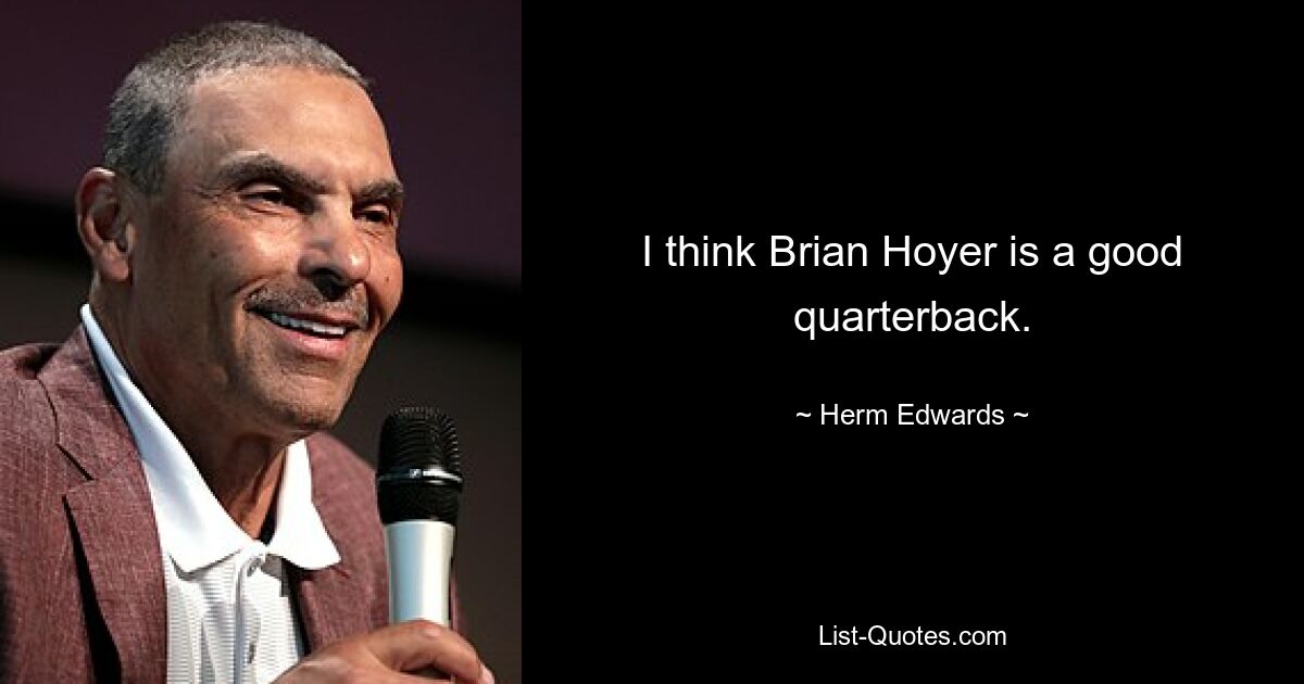 I think Brian Hoyer is a good quarterback. — © Herm Edwards