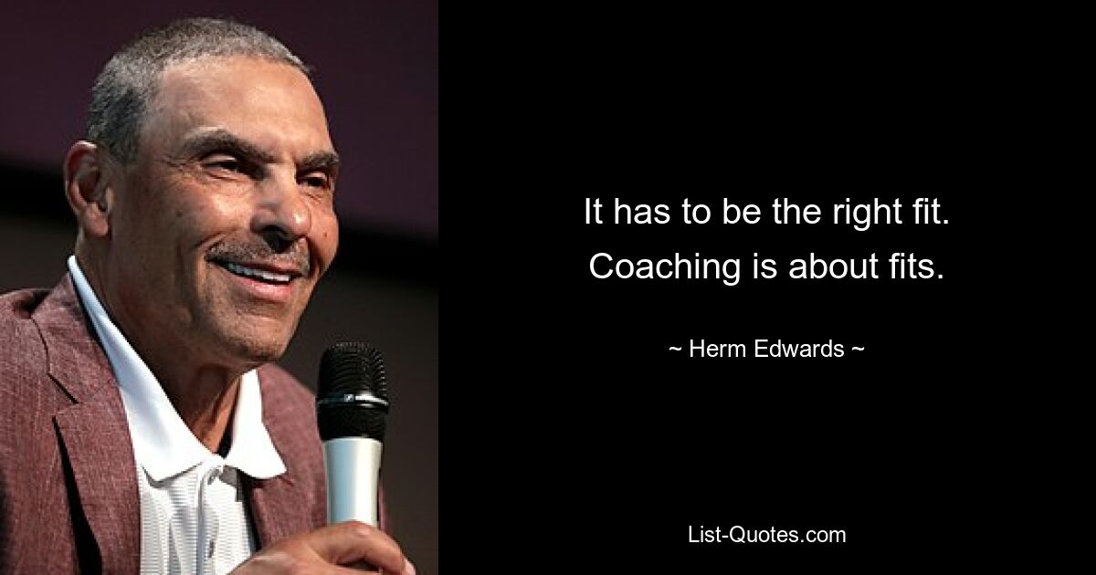 It has to be the right fit. Coaching is about fits. — © Herm Edwards