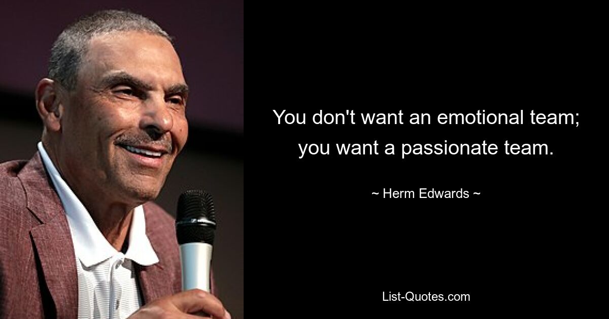 You don't want an emotional team; you want a passionate team. — © Herm Edwards