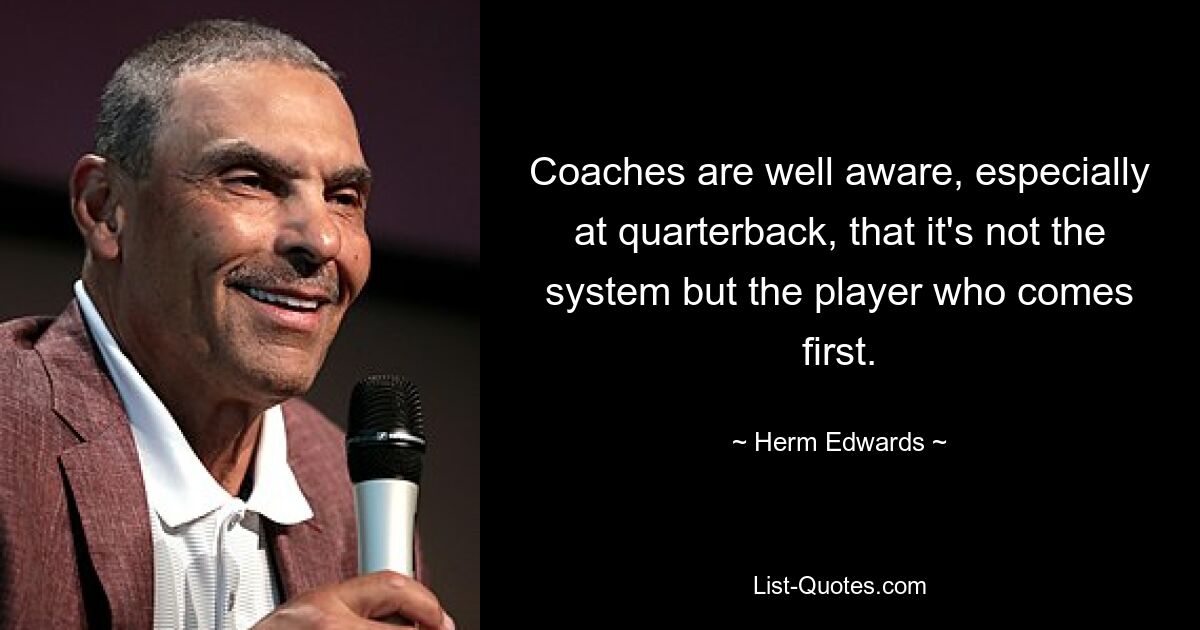 Coaches are well aware, especially at quarterback, that it's not the system but the player who comes first. — © Herm Edwards