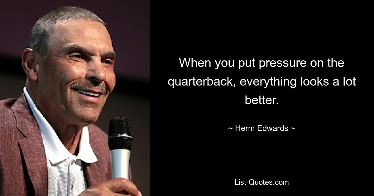 When you put pressure on the quarterback, everything looks a lot better. — © Herm Edwards