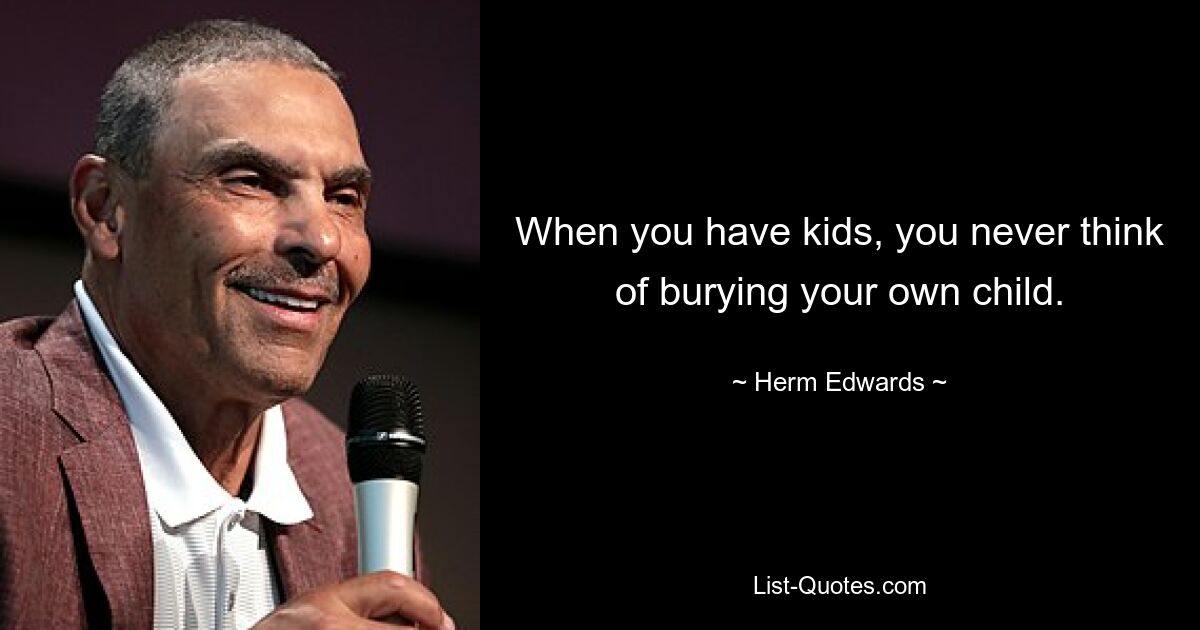 When you have kids, you never think of burying your own child. — © Herm Edwards