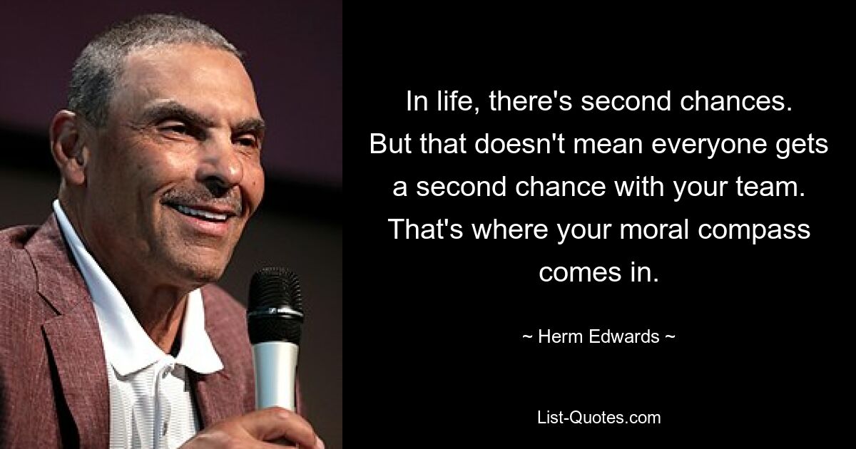 In life, there's second chances. But that doesn't mean everyone gets a second chance with your team. That's where your moral compass comes in. — © Herm Edwards