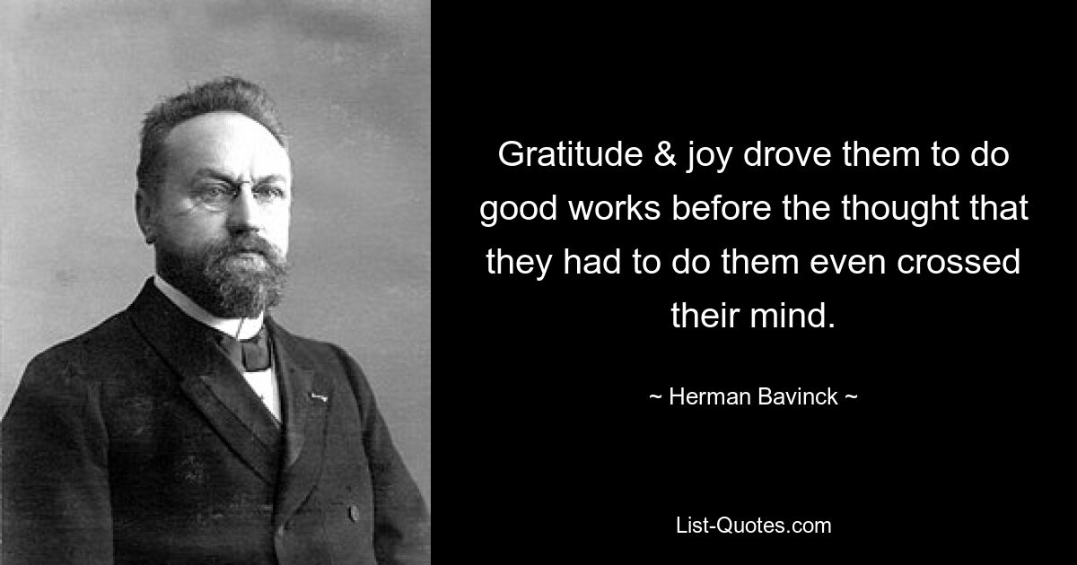 Gratitude & joy drove them to do good works before the thought that they had to do them even crossed their mind. — © Herman Bavinck