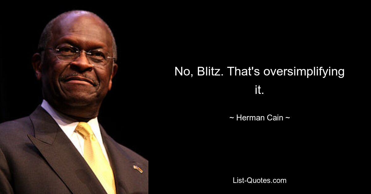 No, Blitz. That's oversimplifying it. — © Herman Cain