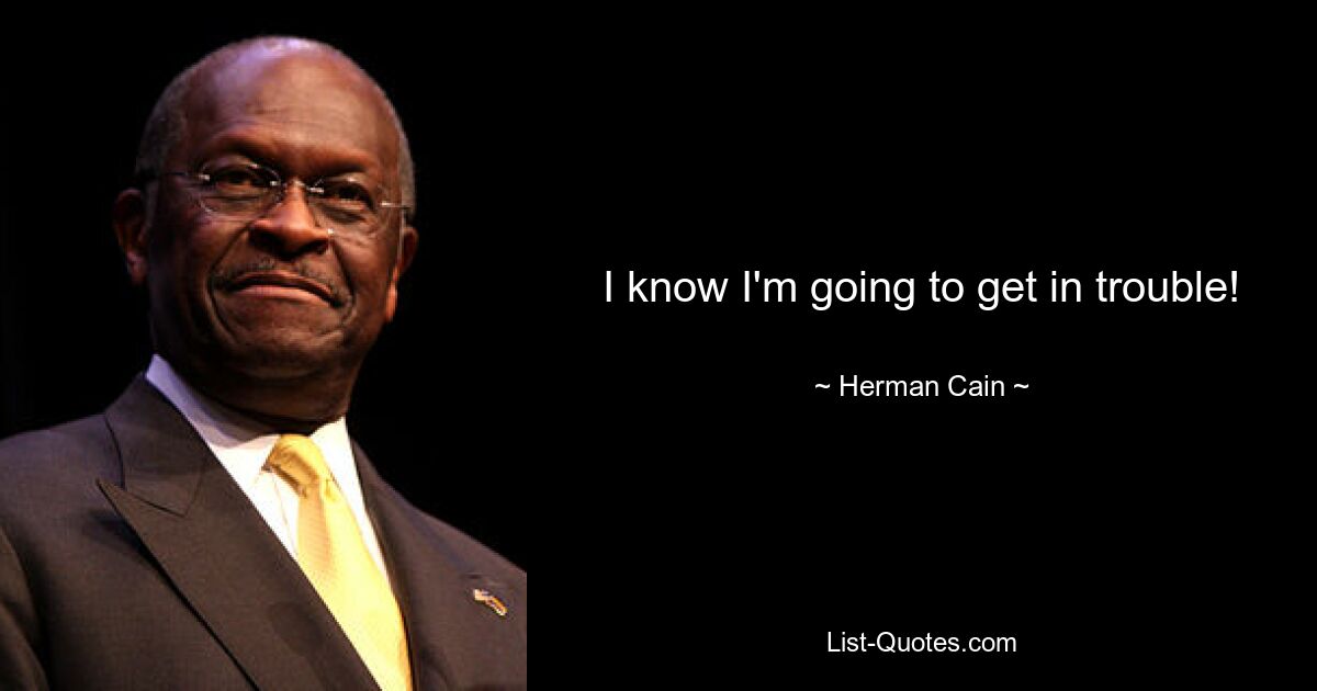 I know I'm going to get in trouble! — © Herman Cain