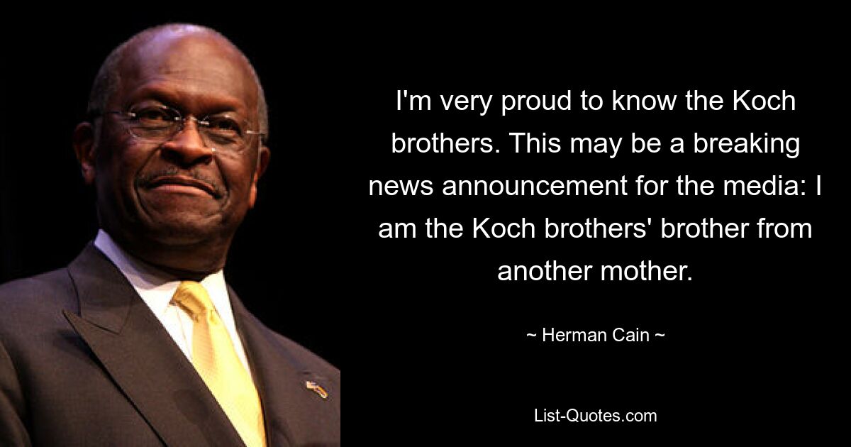 I'm very proud to know the Koch brothers. This may be a breaking news announcement for the media: I am the Koch brothers' brother from another mother. — © Herman Cain