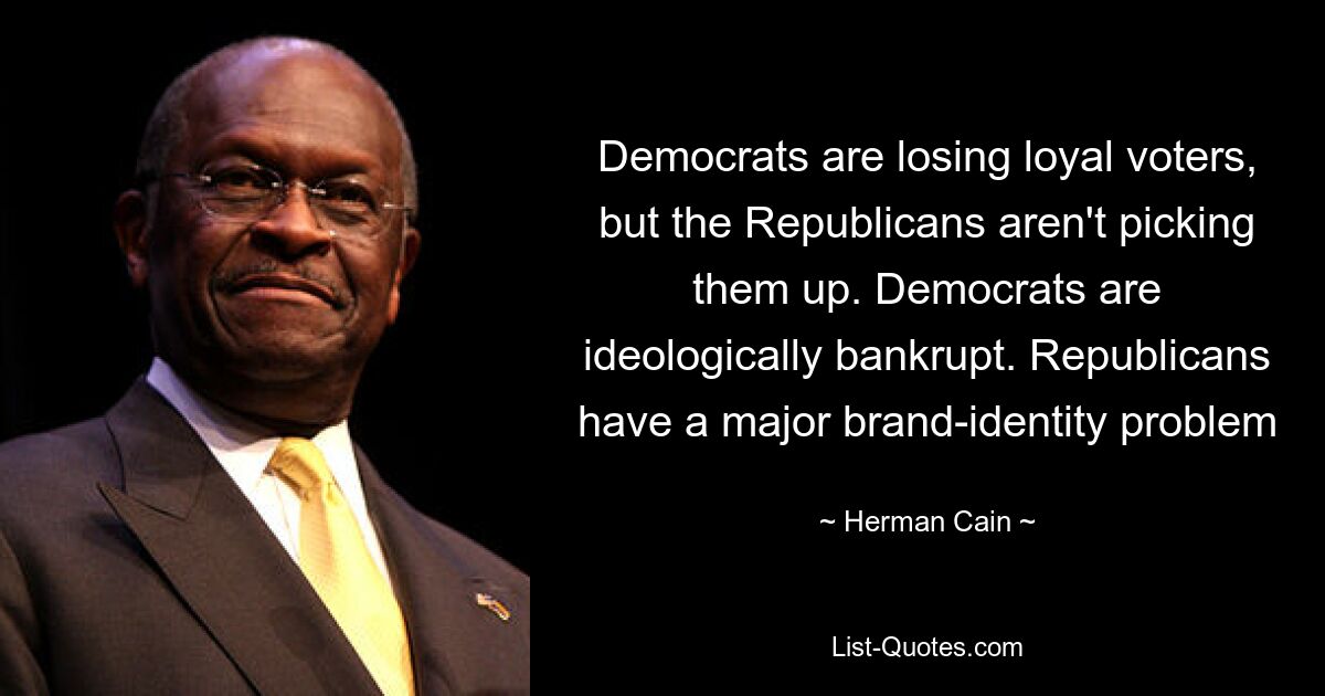 Democrats are losing loyal voters, but the Republicans aren't picking them up. Democrats are ideologically bankrupt. Republicans have a major brand-identity problem — © Herman Cain