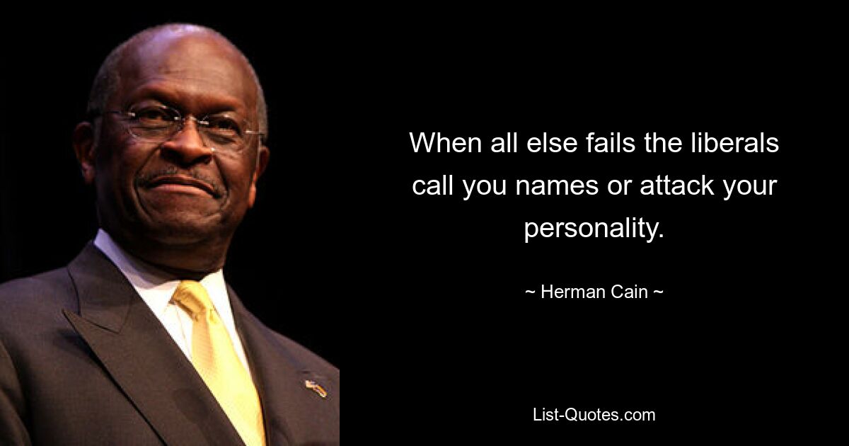 When all else fails the liberals call you names or attack your personality. — © Herman Cain