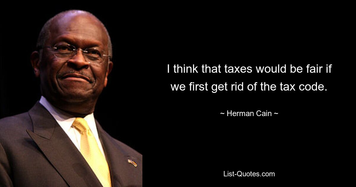 I think that taxes would be fair if we first get rid of the tax code. — © Herman Cain