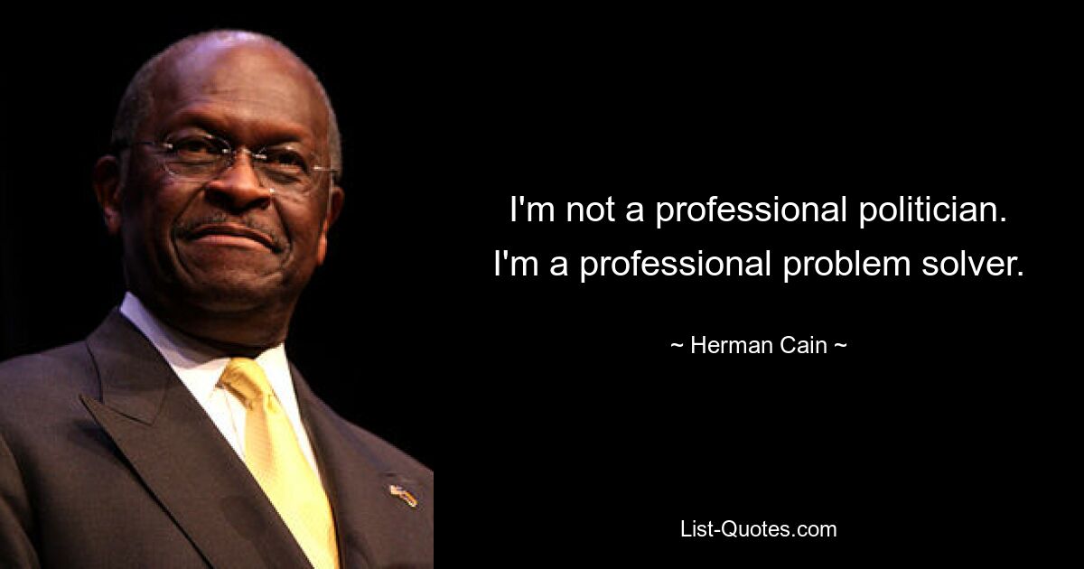 I'm not a professional politician. I'm a professional problem solver. — © Herman Cain