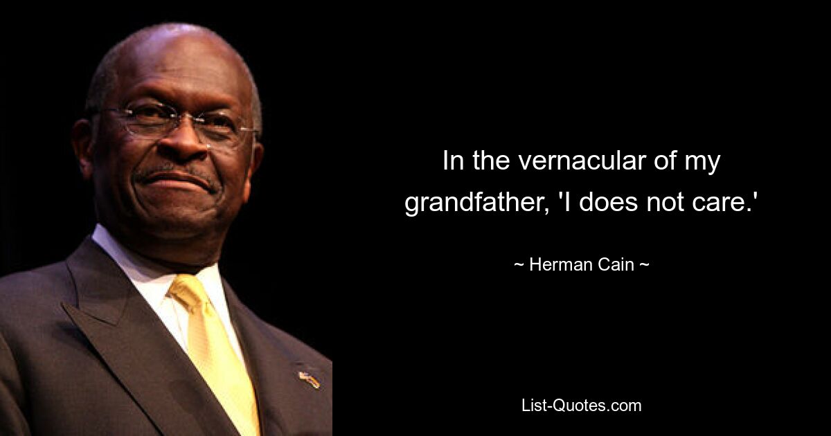 In the vernacular of my grandfather, 'I does not care.' — © Herman Cain