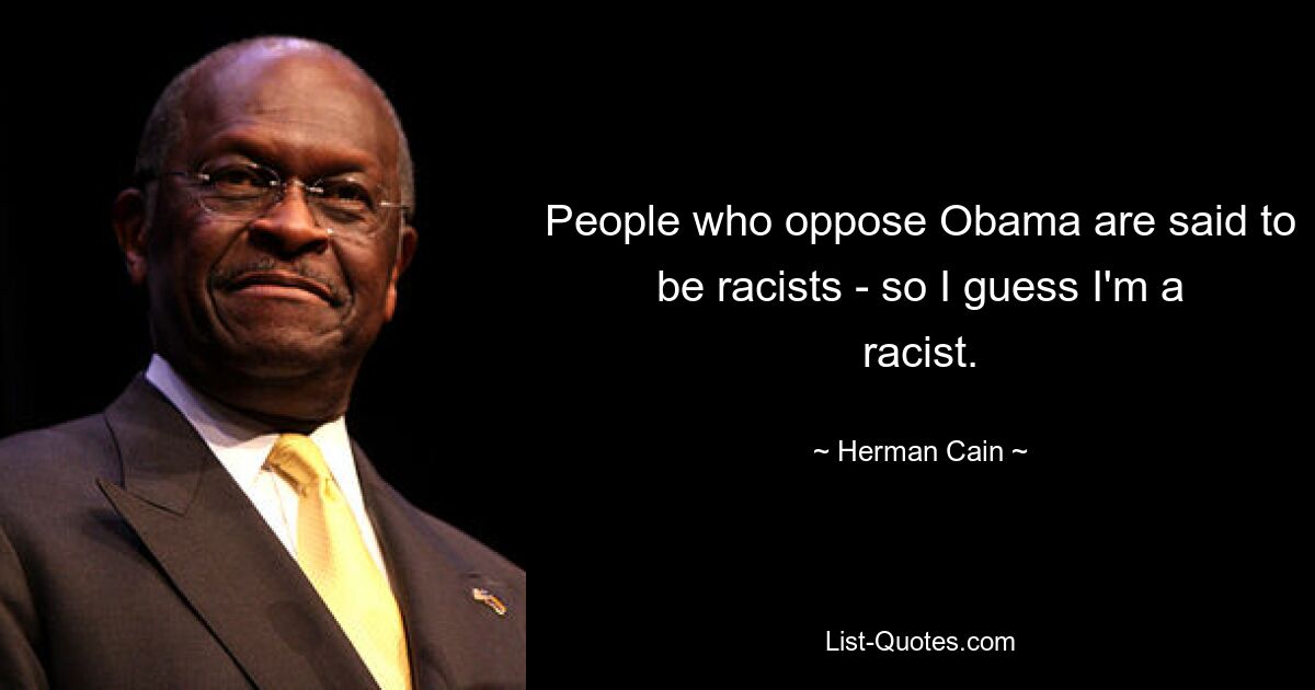 People who oppose Obama are said to be racists - so I guess I'm a racist. — © Herman Cain