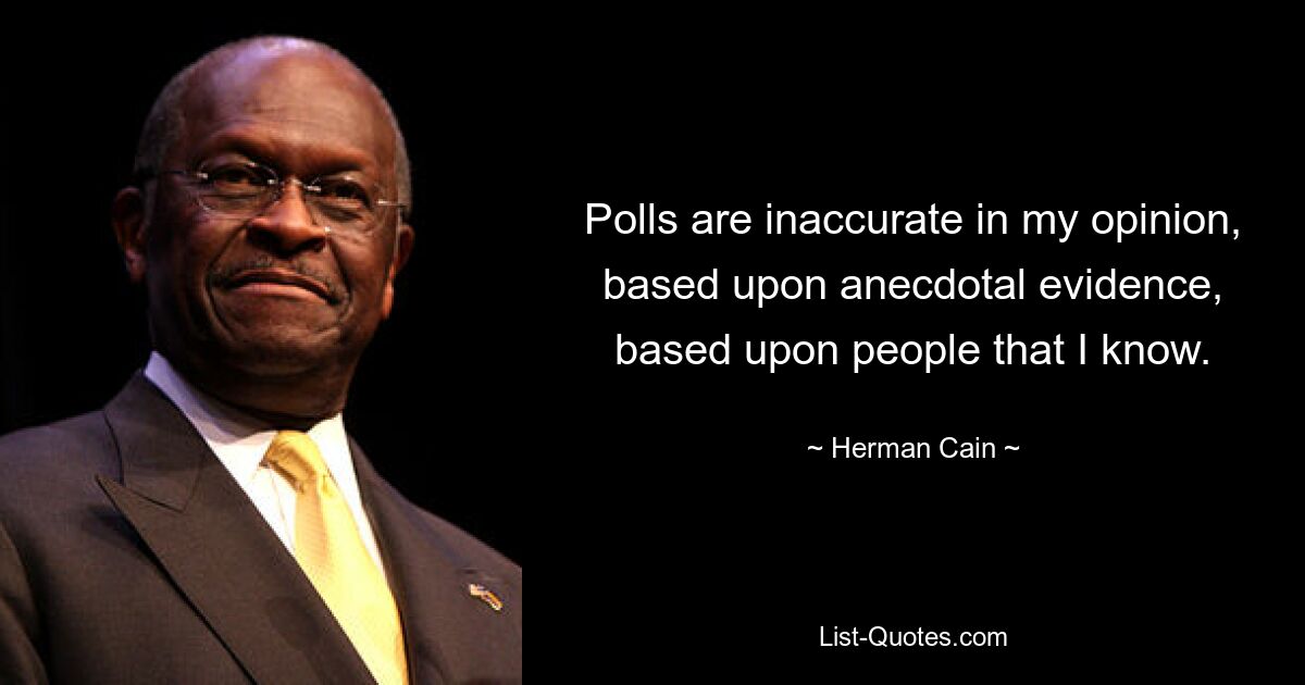 Polls are inaccurate in my opinion, based upon anecdotal evidence, based upon people that I know. — © Herman Cain