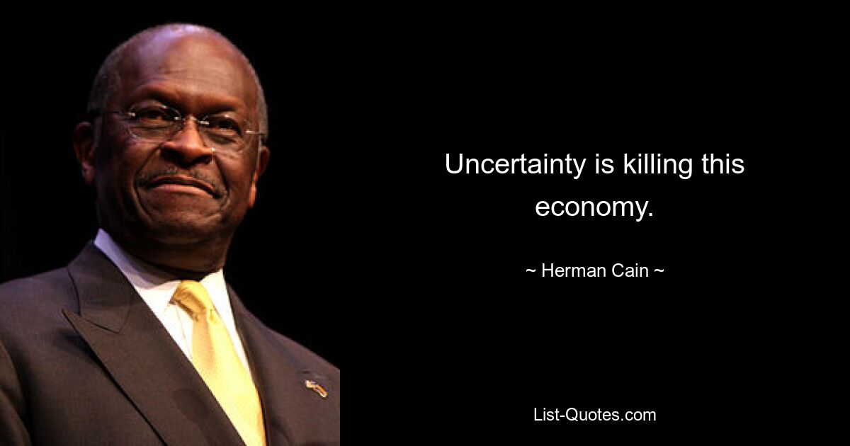 Uncertainty is killing this economy. — © Herman Cain