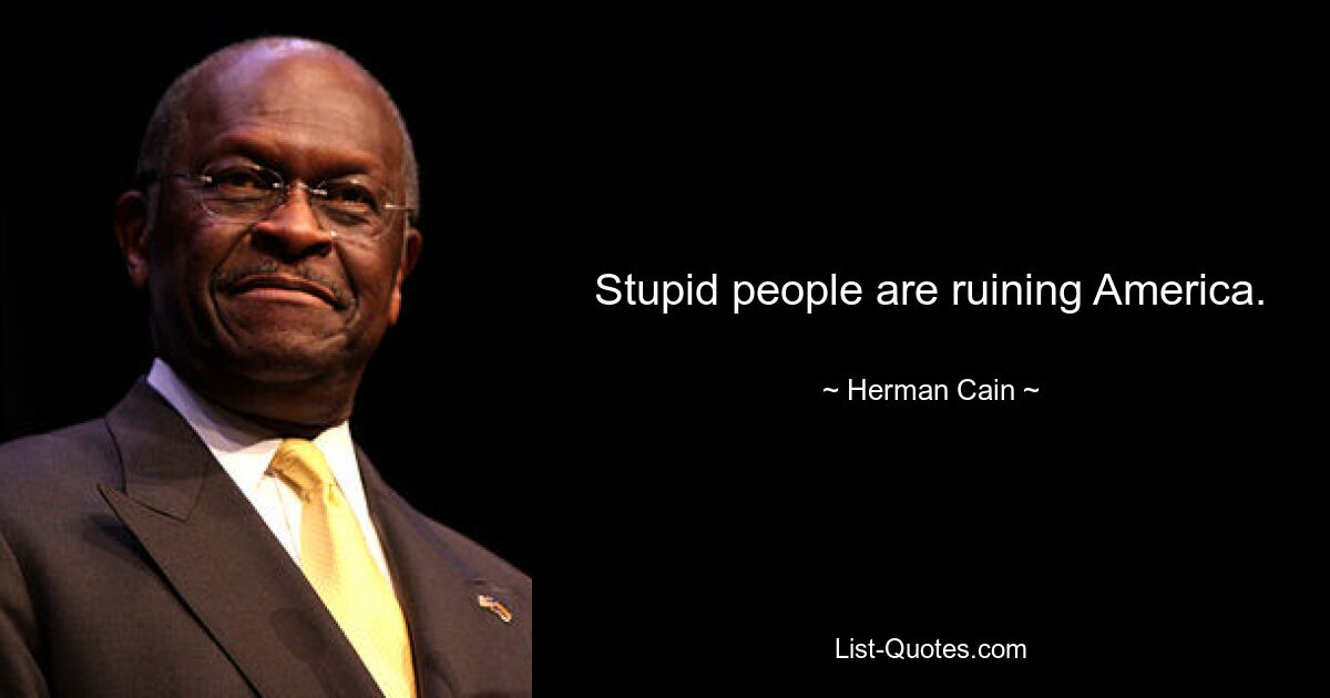 Stupid people are ruining America. — © Herman Cain