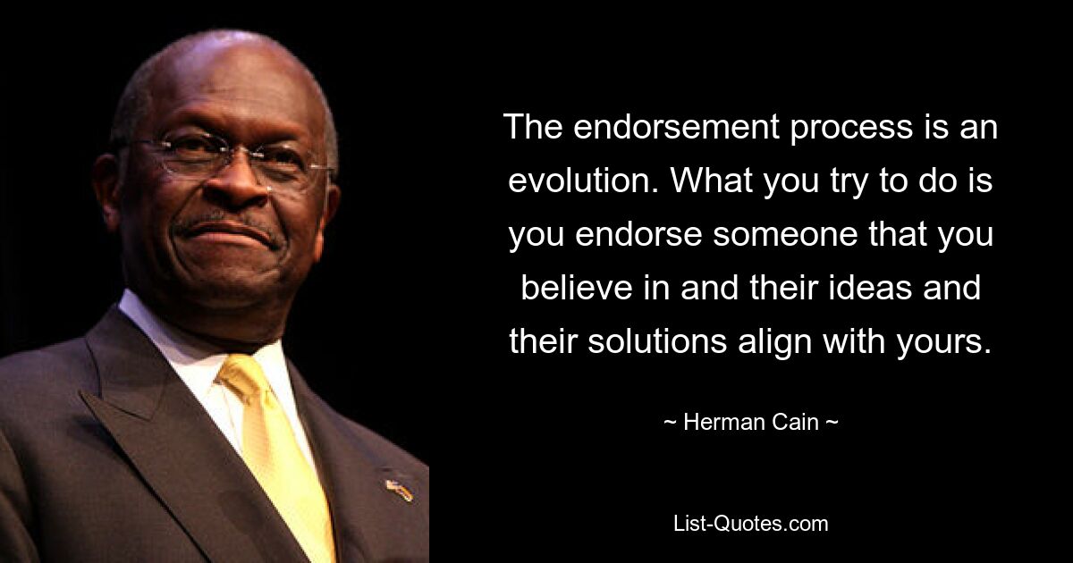 The endorsement process is an evolution. What you try to do is you endorse someone that you believe in and their ideas and their solutions align with yours. — © Herman Cain