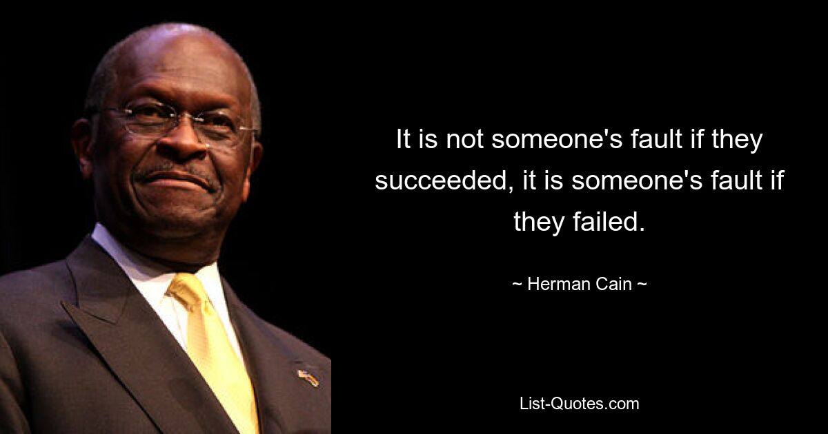 It is not someone's fault if they succeeded, it is someone's fault if they failed. — © Herman Cain