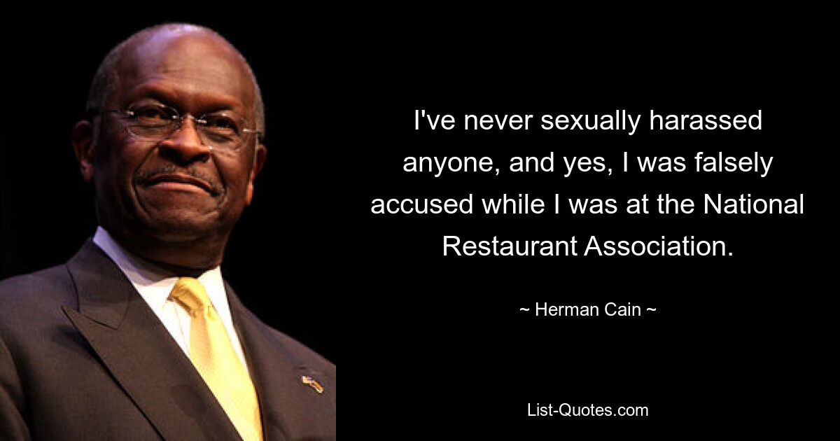 I've never sexually harassed anyone, and yes, I was falsely accused while I was at the National Restaurant Association. — © Herman Cain