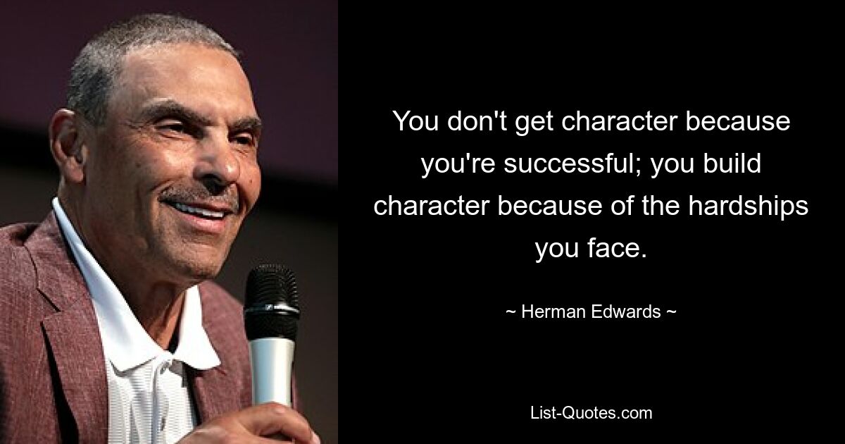 You don't get character because you're successful; you build character because of the hardships you face. — © Herman Edwards