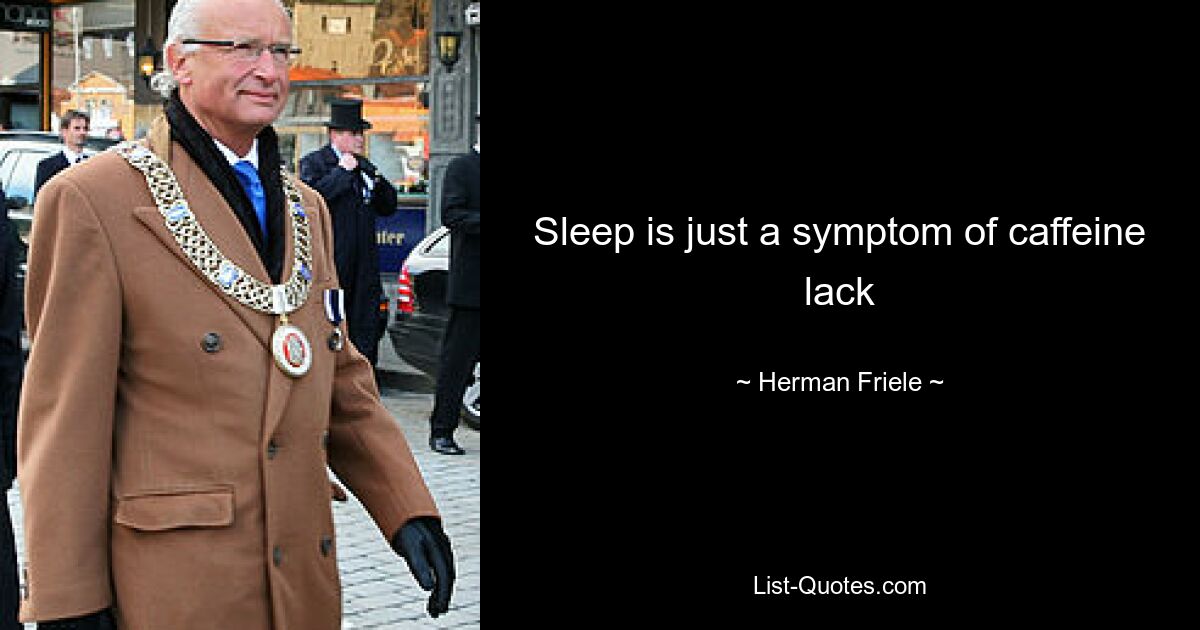 Sleep is just a symptom of caffeine lack — © Herman Friele