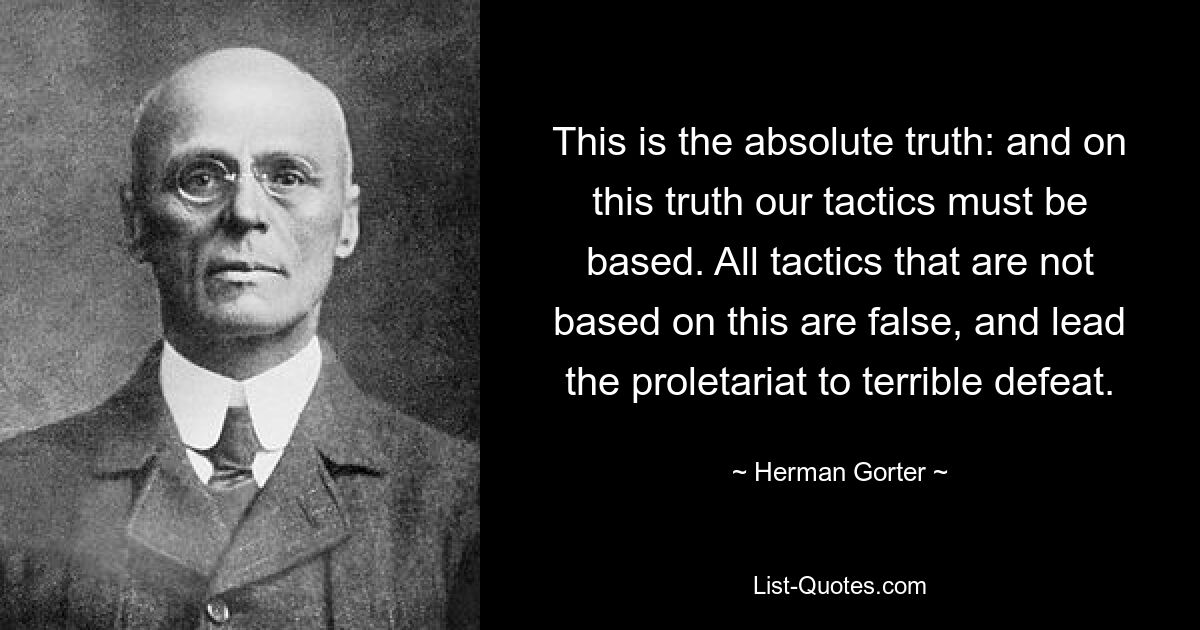 This is the absolute truth: and on this truth our tactics must be based. All tactics that are not based on this are false, and lead the proletariat to terrible defeat. — © Herman Gorter