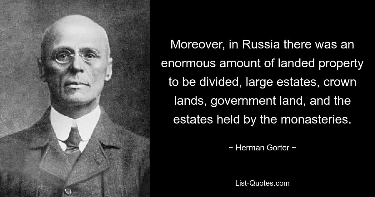 Moreover, in Russia there was an enormous amount of landed property to be divided, large estates, crown lands, government land, and the estates held by the monasteries. — © Herman Gorter