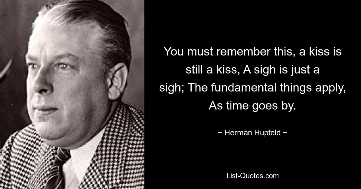 You must remember this, a kiss is still a kiss, A sigh is just a sigh; The fundamental things apply, As time goes by. — © Herman Hupfeld