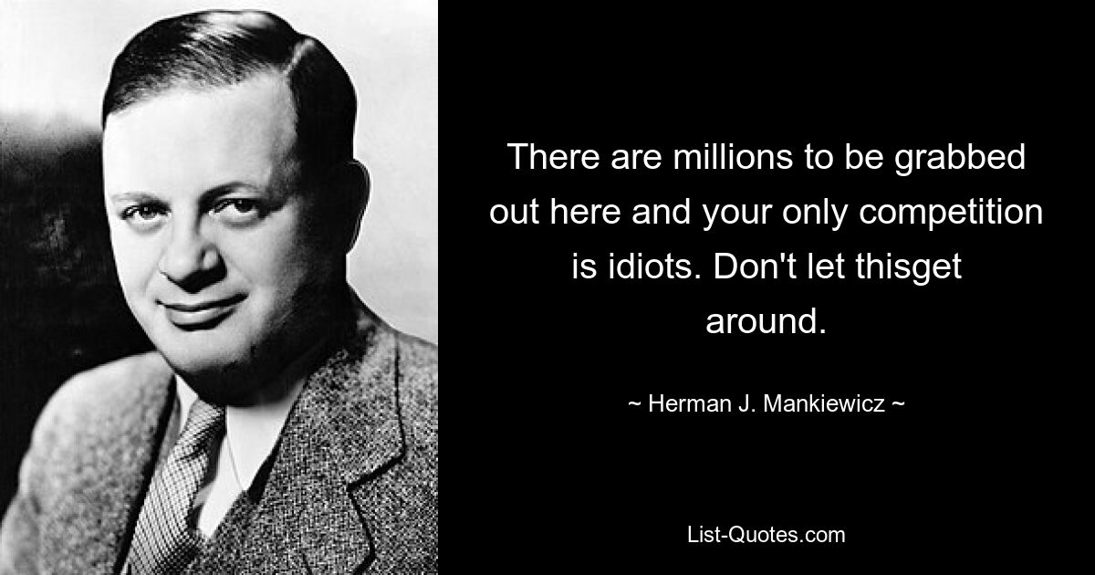 There are millions to be grabbed out here and your only competition is idiots. Don't let thisget around. — © Herman J. Mankiewicz