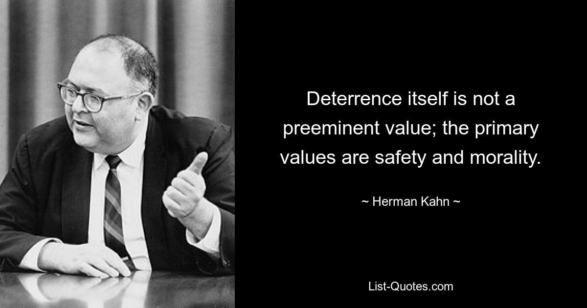 Deterrence itself is not a preeminent value; the primary values are safety and morality. — © Herman Kahn