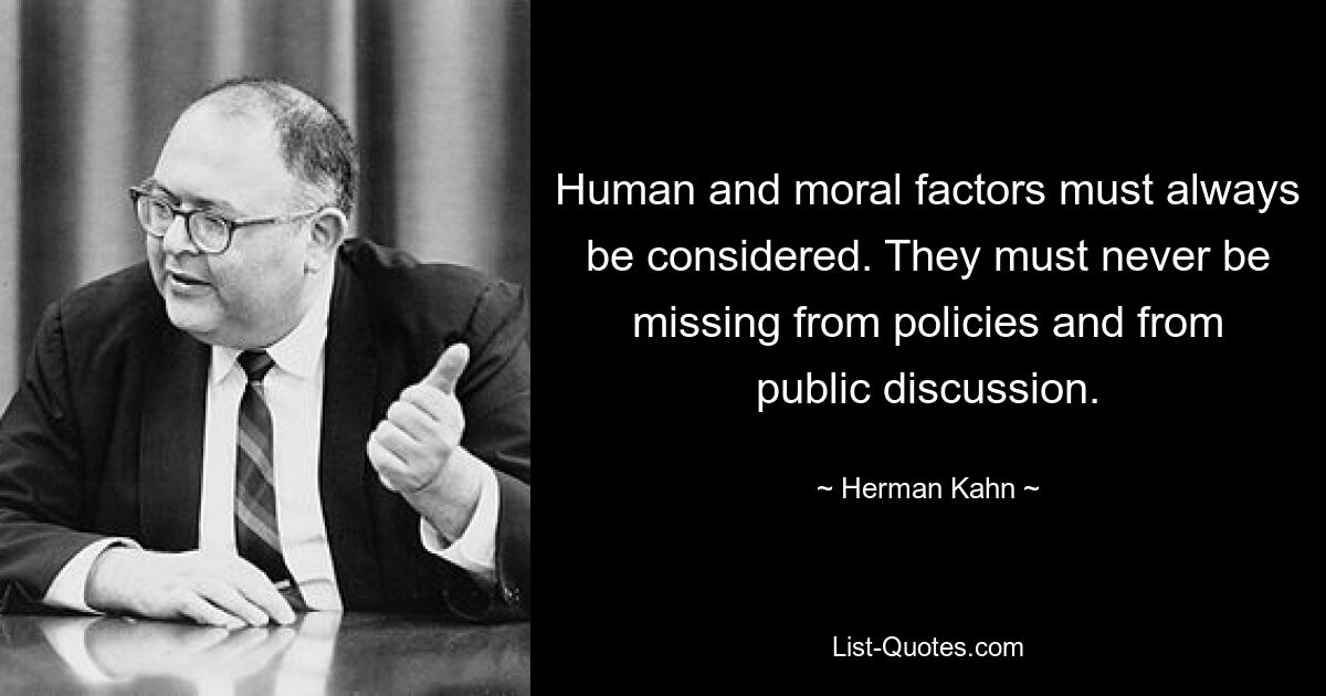 Human and moral factors must always be considered. They must never be missing from policies and from public discussion. — © Herman Kahn