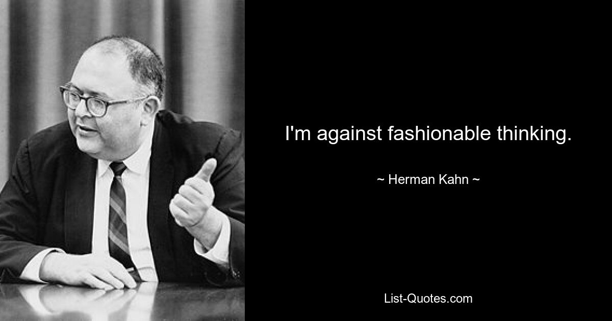 I'm against fashionable thinking. — © Herman Kahn