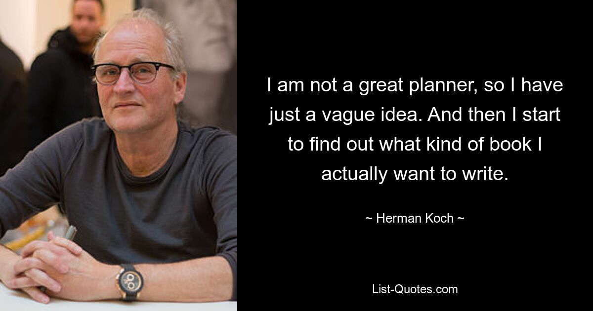 I am not a great planner, so I have just a vague idea. And then I start to find out what kind of book I actually want to write. — © Herman Koch