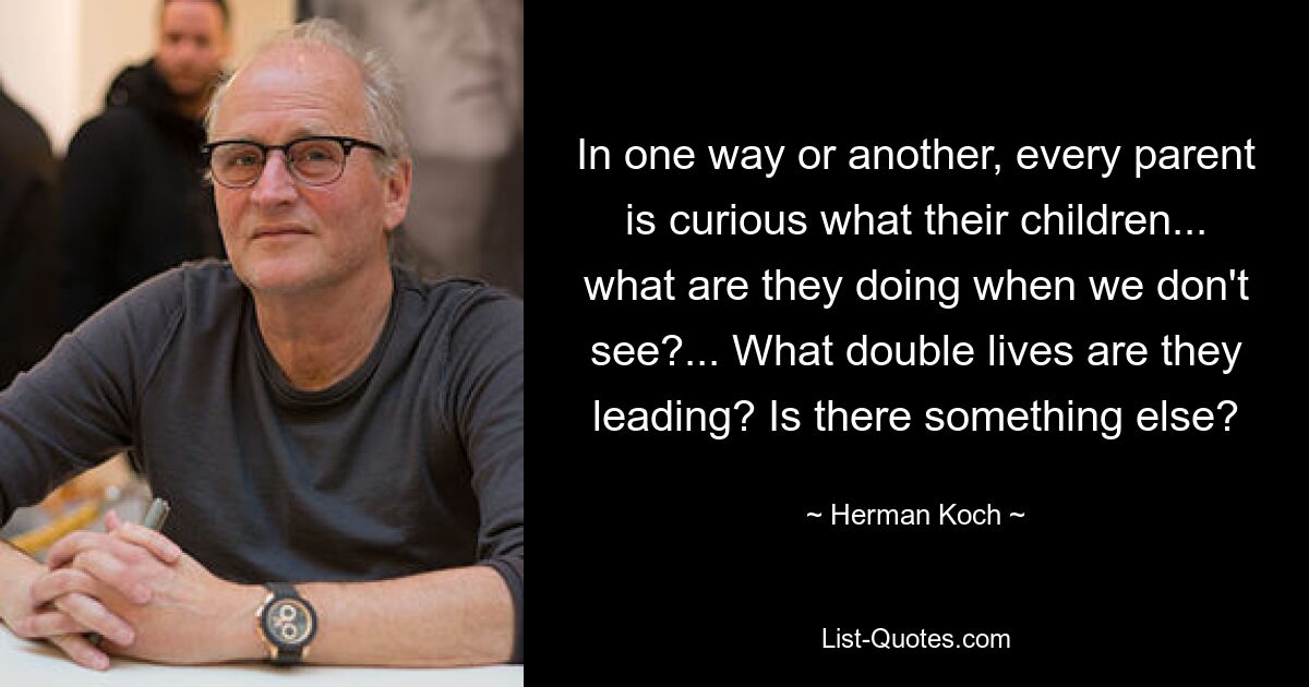 In one way or another, every parent is curious what their children... what are they doing when we don't see?... What double lives are they leading? Is there something else? — © Herman Koch