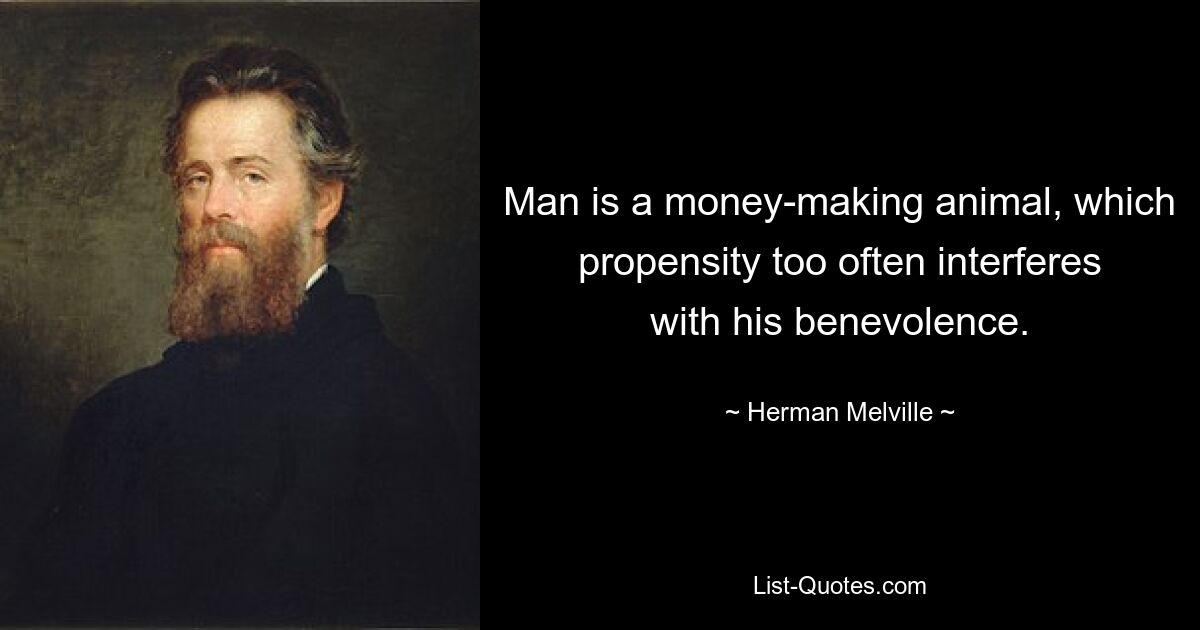 Man is a money-making animal, which propensity too often interferes with his benevolence. — © Herman Melville