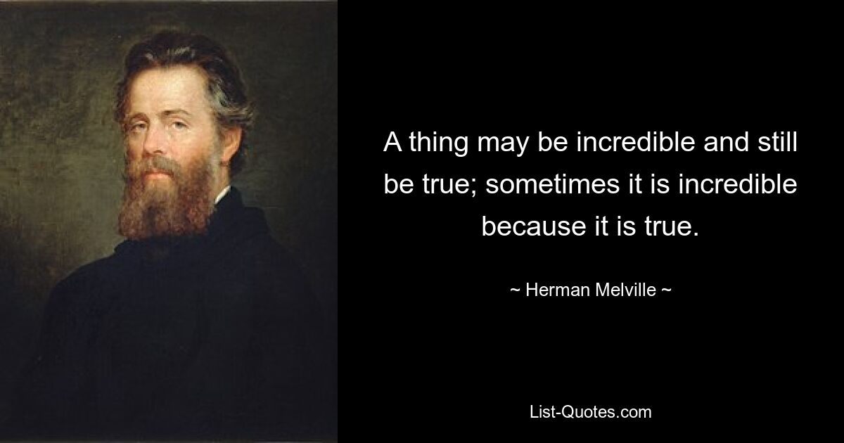 A thing may be incredible and still be true; sometimes it is incredible because it is true. — © Herman Melville