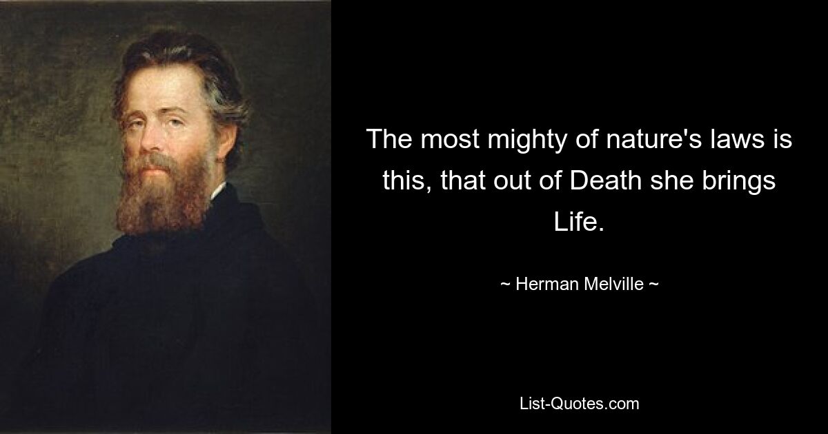 The most mighty of nature's laws is this, that out of Death she brings Life. — © Herman Melville