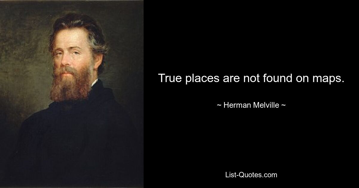 True places are not found on maps. — © Herman Melville