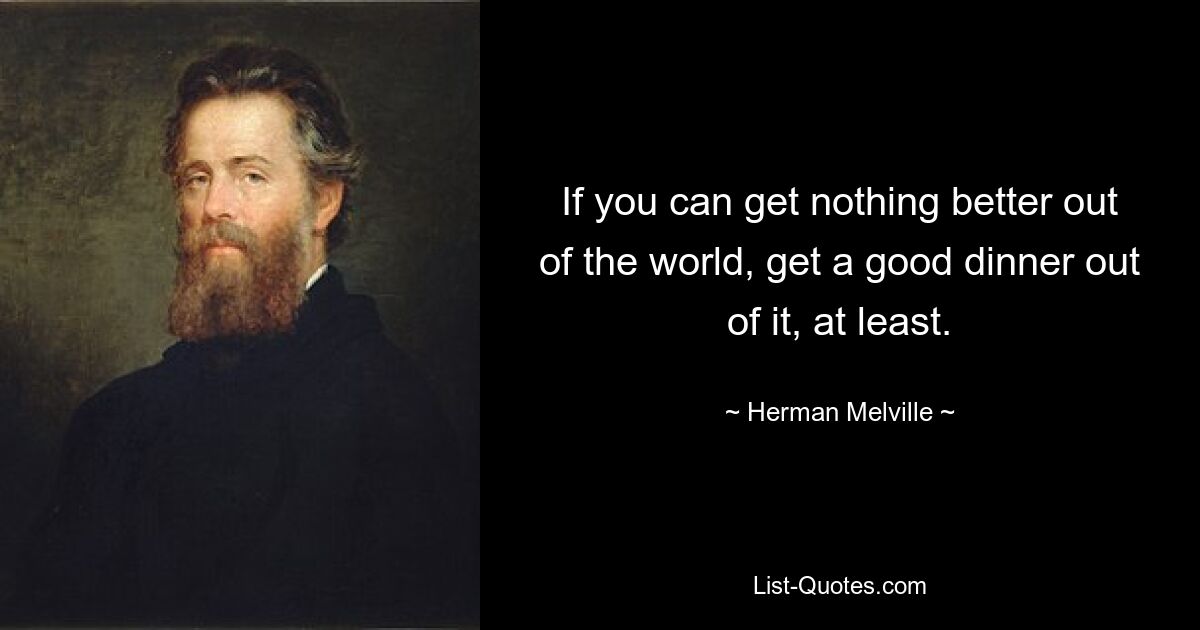 If you can get nothing better out of the world, get a good dinner out of it, at least. — © Herman Melville