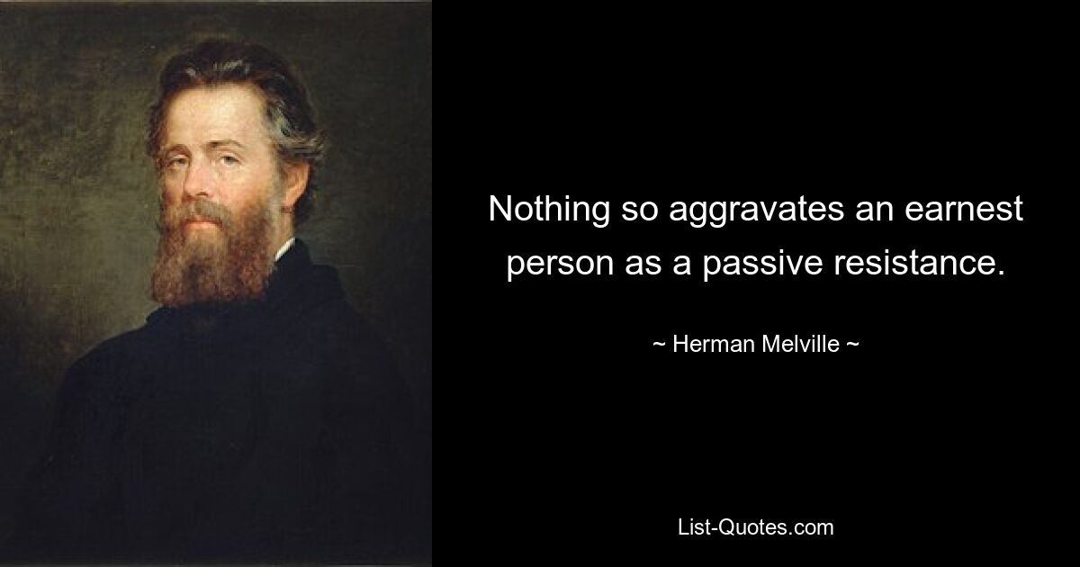 Nothing so aggravates an earnest person as a passive resistance. — © Herman Melville