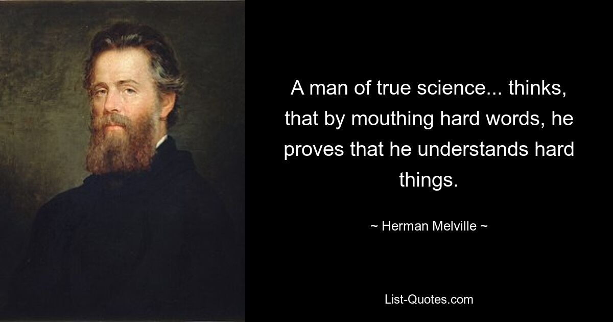 A man of true science... thinks, that by mouthing hard words, he proves that he understands hard things. — © Herman Melville