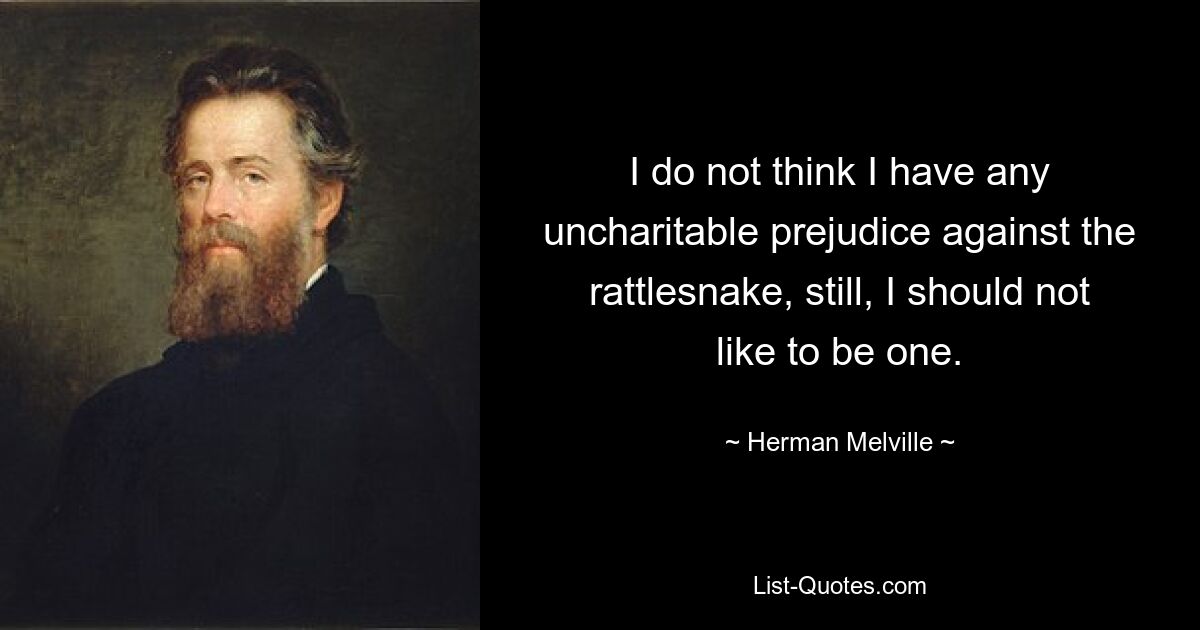 I do not think I have any uncharitable prejudice against the rattlesnake, still, I should not like to be one. — © Herman Melville