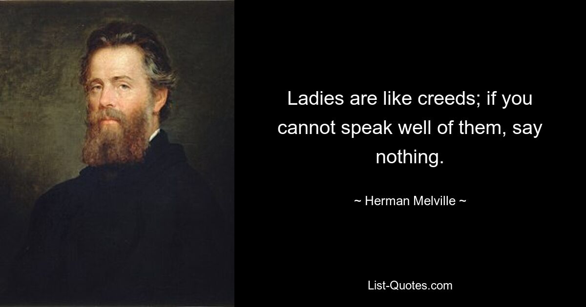 Ladies are like creeds; if you cannot speak well of them, say nothing. — © Herman Melville