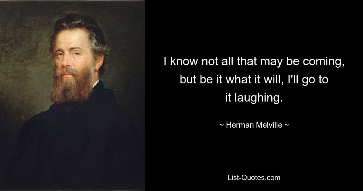 I know not all that may be coming, but be it what it will, I'll go to it laughing. — © Herman Melville