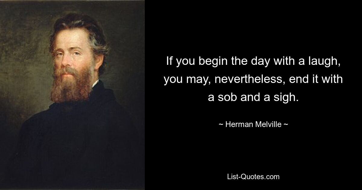 If you begin the day with a laugh, you may, nevertheless, end it with a sob and a sigh. — © Herman Melville